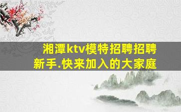 湘潭ktv模特招聘招聘新手.快来加入的大家庭